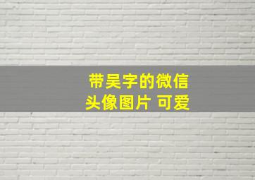 带吴字的微信头像图片 可爱